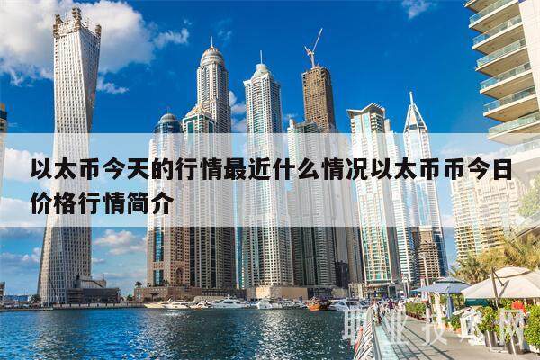 以太币今天的行情最近什么情况以太币币今日价格行情简介-第1张图片-欧意易下载