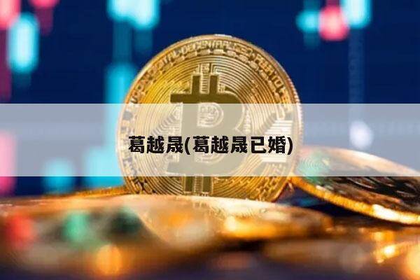 葛越晟(葛越晟已婚)-第1张图片-欧意易下载