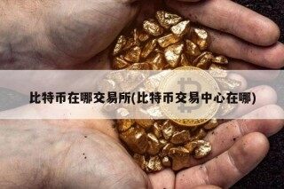 比特币在哪交易所(比特币交易中心在哪)