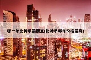 哪一年比特币最便宜(比特币哪年价格最高)