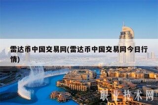 雷达币中国交易网(雷达币中国交易网今日行情)