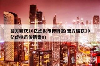 警方破获10亿虚拟币传销案(警方破获10亿虚拟币传销案0)