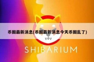 币圈最新消息(币圈最新消息今天币圈乱了)