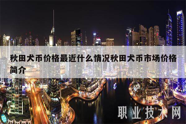 秋田犬币价格最近什么情况秋田犬币市场价格简介-第1张图片-欧意易下载