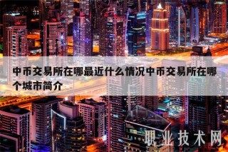 中币交易所在哪最近什么情况中币交易所在哪个城市简介