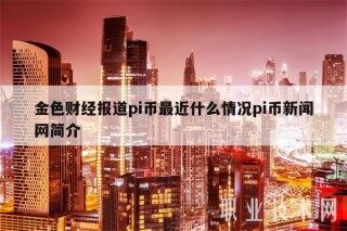 金色财经报道pi币最近什么情况pi币新闻网简介