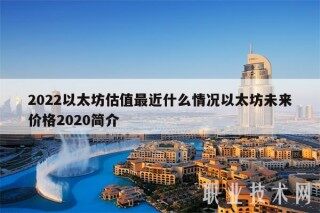 2022以太坊估值最近什么情况以太坊未来价格2020简介