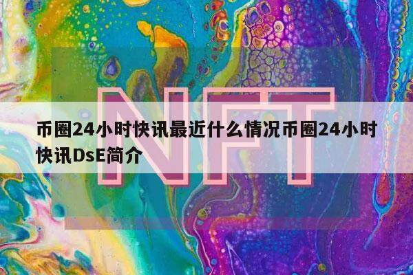 币圈24小时快讯最近什么情况币圈24小时快讯DsE简介-第1张图片-欧意易下载